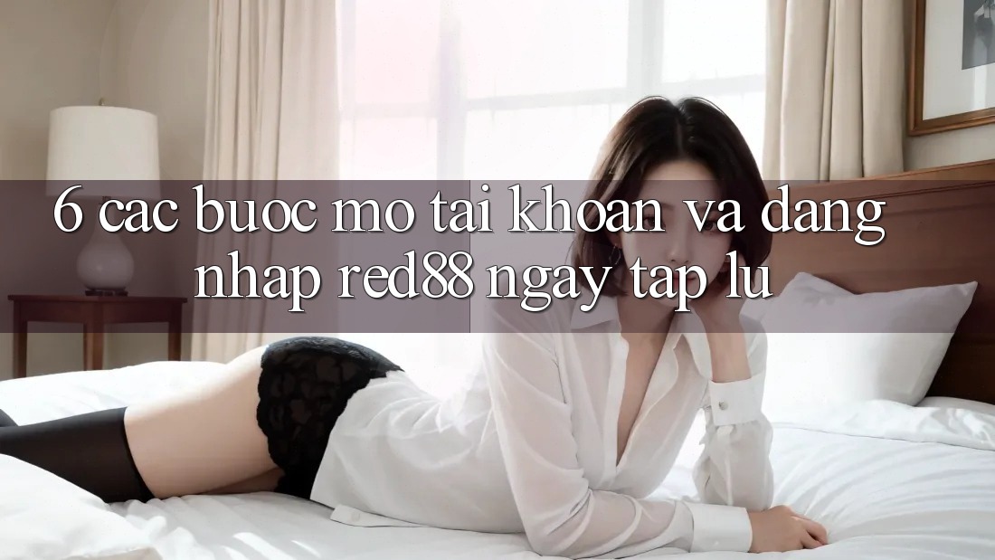 6. Các bước mở tài khoản và đăng nhập Red88 ngay tắp lự 6. Các bước mở tài khoản và đăng nhập Red88 ngay tắp lự