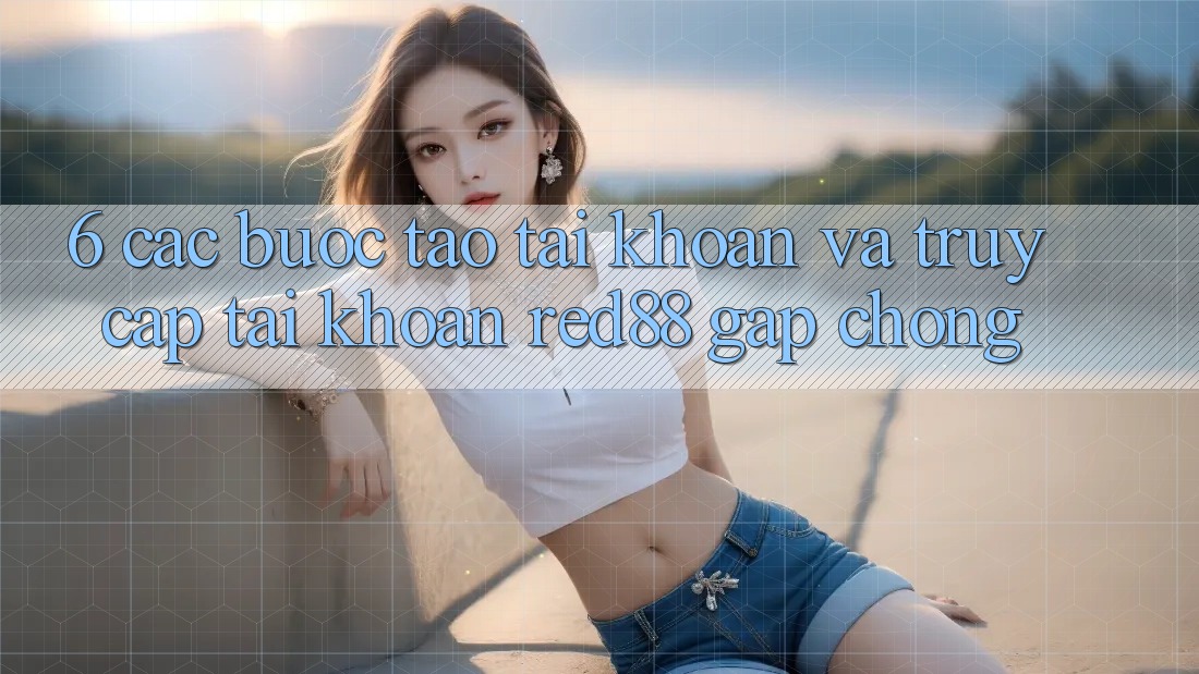 6. Các bước tạo tài khoản và truy cập tài khoản Red88 gấp chóng