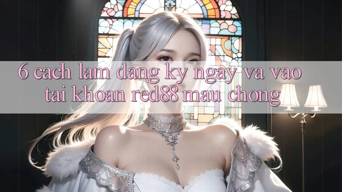 6. Cách làm đăng ký ngay và vào tài khoản Red88 mau chóng 6. Cách làm đăng ký ngay và vào tài khoản Red88 mau chóng