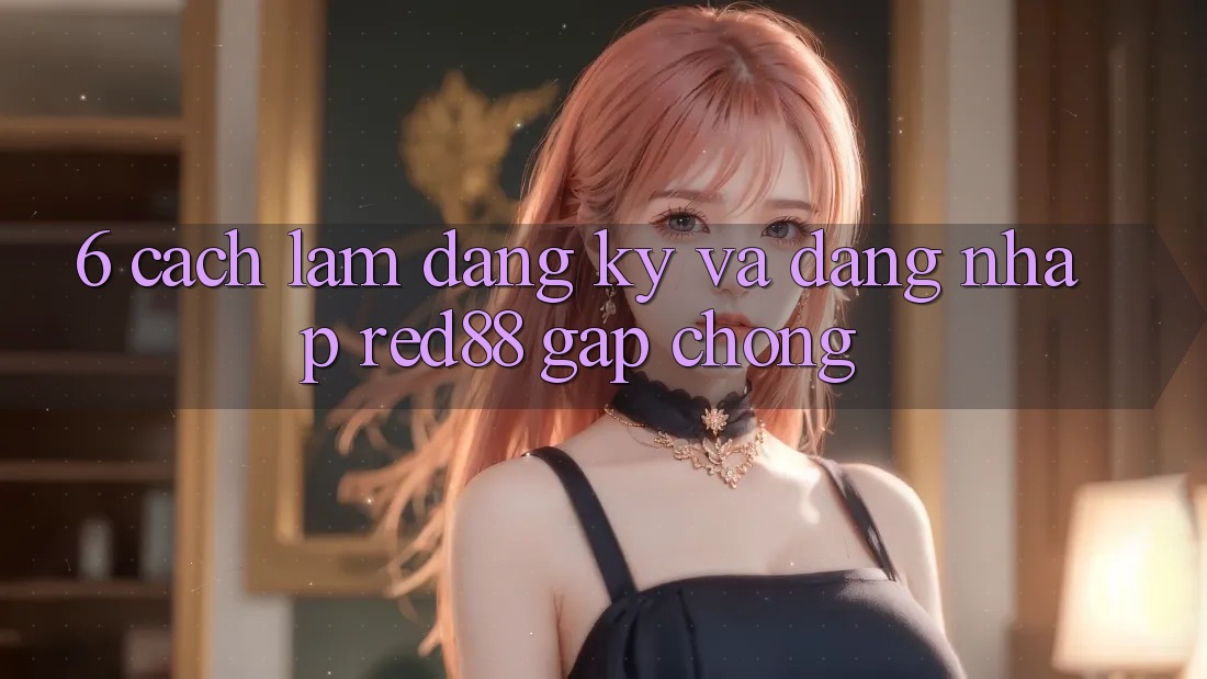 6. Cách làm đăng ký và đăng nhập Red88 gấp chóng