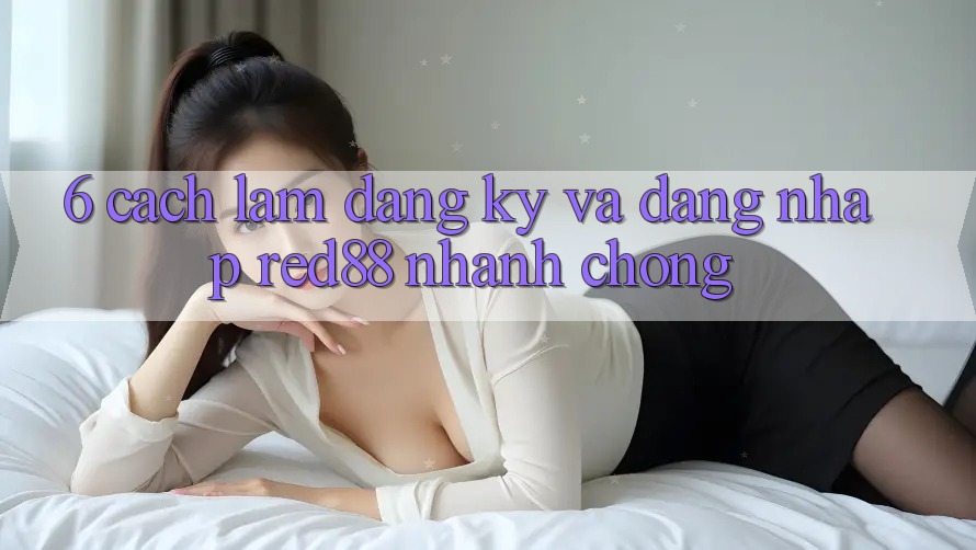 6. Cách làm đăng ký và đăng nhập Red88 nhanh chóng 6. Cách làm đăng ký và đăng nhập Red88 nhanh chóng