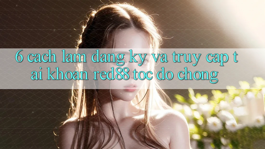 6. Cách làm đăng ký và truy cập tài khoản Red88 tốc độ chóng 6. Cách làm đăng ký và truy cập tài khoản Red88 tốc độ chóng