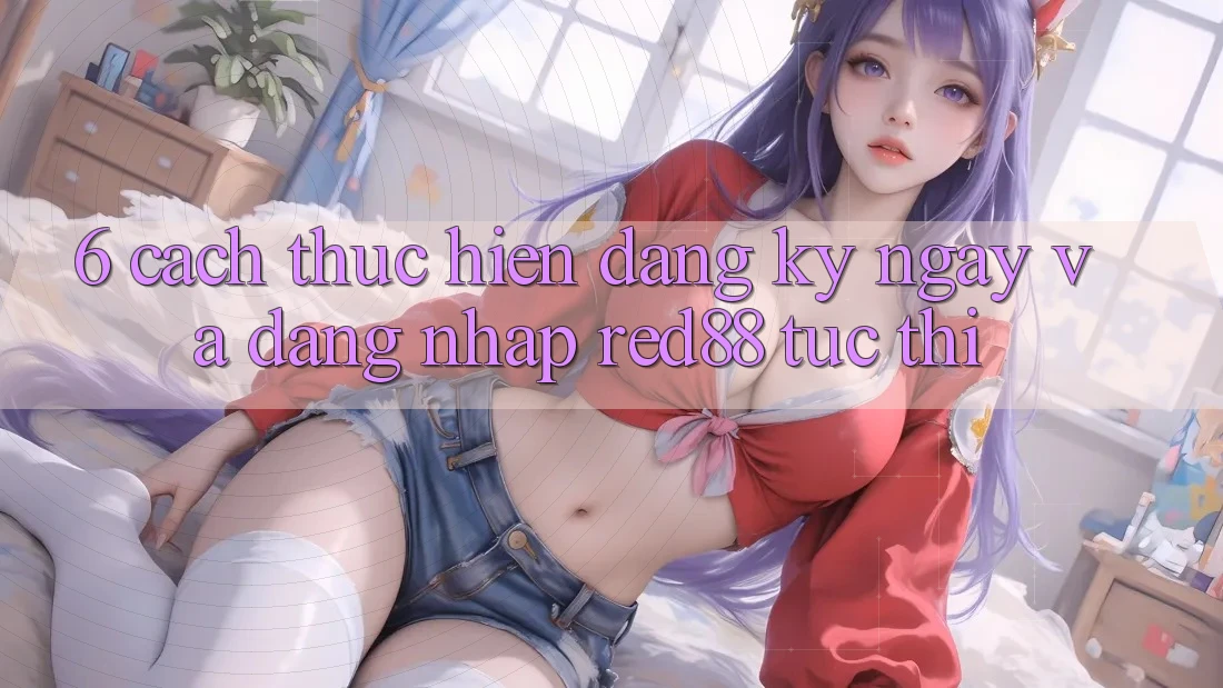 6. Cách thực hiện đăng ký ngay và đăng nhập Red88 tức thì 6. Cách thực hiện đăng ký ngay và đăng nhập Red88 tức thì