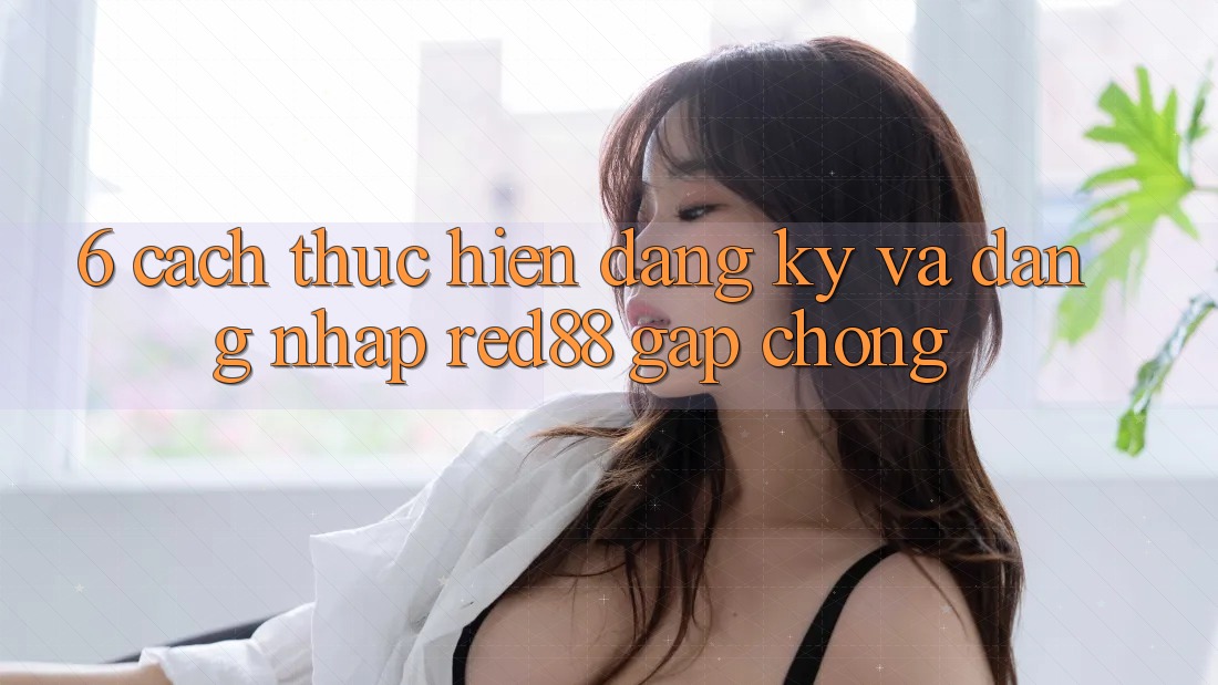6. Cách thực hiện đăng ký và đăng nhập Red88 gấp chóng 6. Cách thực hiện đăng ký và đăng nhập Red88 gấp chóng