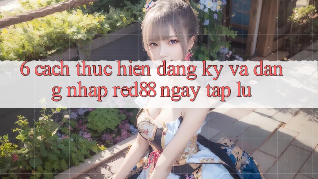 6. Cách thực hiện đăng ký và đăng nhập Red88 ngay tắp lự 6. Cách thực hiện đăng ký và đăng nhập Red88 ngay tắp lự