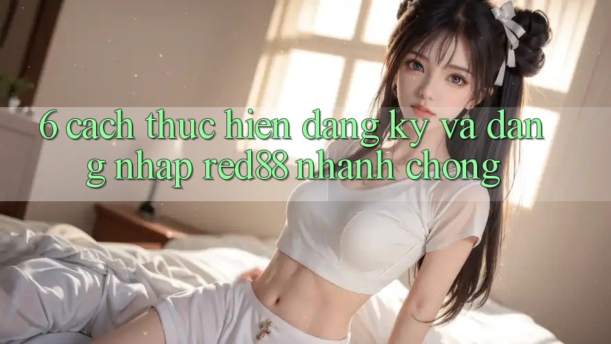 6. Cách thực hiện đăng ký và đăng nhập Red88 nhanh chóng 6. Cách thực hiện đăng ký và đăng nhập Red88 nhanh chóng