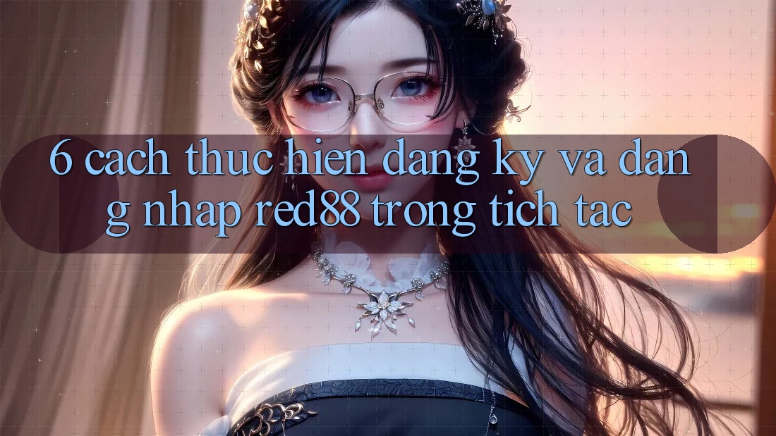 6. Cách thực hiện đăng ký và đăng nhập Red88 trong tích tắc 6. Cách thực hiện đăng ký và đăng nhập Red88 trong tích tắc