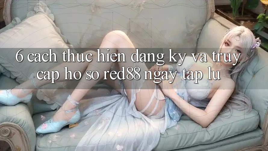 6. Cách thực hiện đăng ký và truy cập hồ sơ Red88 ngay tắp lự 6. Cách thực hiện đăng ký và truy cập hồ sơ Red88 ngay tắp lự