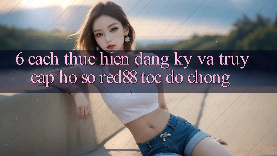 6. Cách thực hiện đăng ký và truy cập hồ sơ Red88 tốc độ chóng