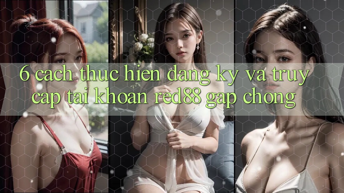 6. Cách thực hiện đăng ký và truy cập tài khoản Red88 gấp chóng 6. Cách thực hiện đăng ký và truy cập tài khoản Red88 gấp chóng