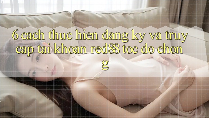 6. Cách thực hiện đăng ký và truy cập tài khoản Red88 tốc độ chóng