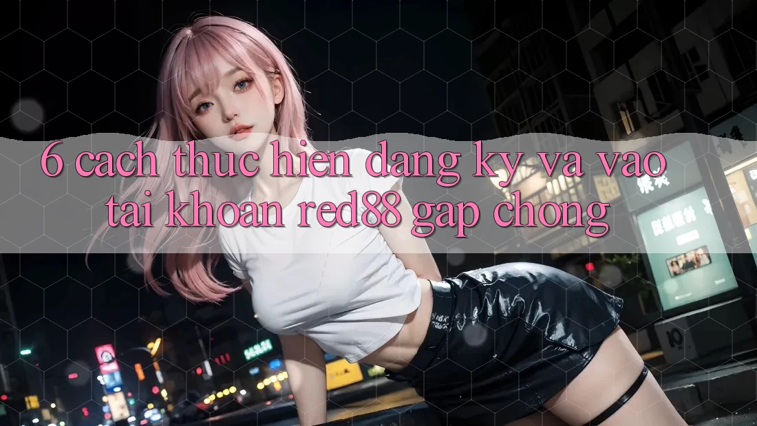 6. Cách thực hiện đăng ký và vào tài khoản Red88 gấp chóng 6. Cách thực hiện đăng ký và vào tài khoản Red88 gấp chóng