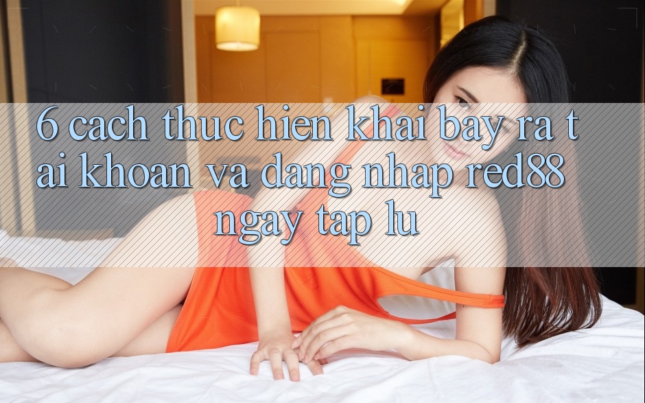 6. Cách thực hiện khai bày ra tài khoản và đăng nhập Red88 ngay tắp lự