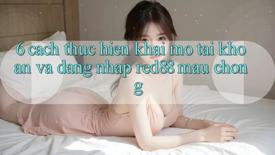 6. Cách thực hiện khai mở tài khoản và đăng nhập Red88 mau chóng 6. Cách thực hiện khai mở tài khoản và đăng nhập Red88 mau chóng