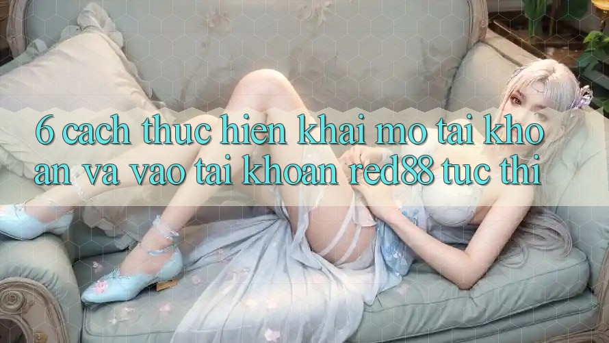 6. Cách thực hiện khai mở tài khoản và vào tài khoản Red88 tức thì 6. Cách thực hiện khai mở tài khoản và vào tài khoản Red88 tức thì