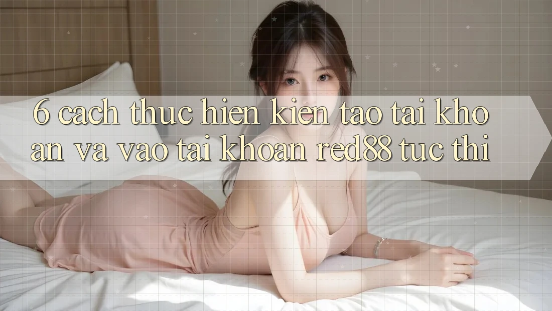 6. Cách thực hiện kiến tạo tài khoản và vào tài khoản Red88 tức thì 6. Cách thực hiện kiến tạo tài khoản và vào tài khoản Red88 tức thì
