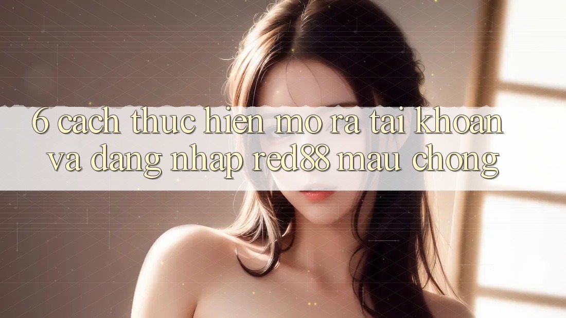 6. Cách thực hiện mở ra tài khoản và đăng nhập Red88 mau chóng