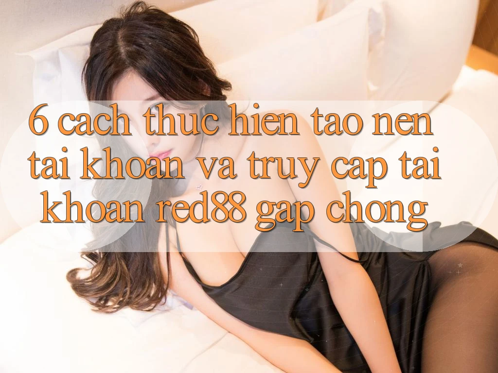 6. Cách thực hiện tạo nên tài khoản và truy cập tài khoản Red88 gấp chóng 6. Cách thực hiện tạo nên tài khoản và truy cập tài khoản Red88 gấp chóng