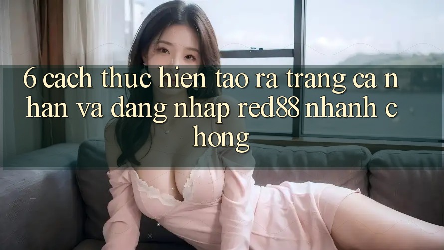 6. Cách thực hiện tạo ra trang cá nhân và đăng nhập Red88 nhanh chóng 6. Cách thực hiện tạo ra trang cá nhân và đăng nhập Red88 nhanh chóng