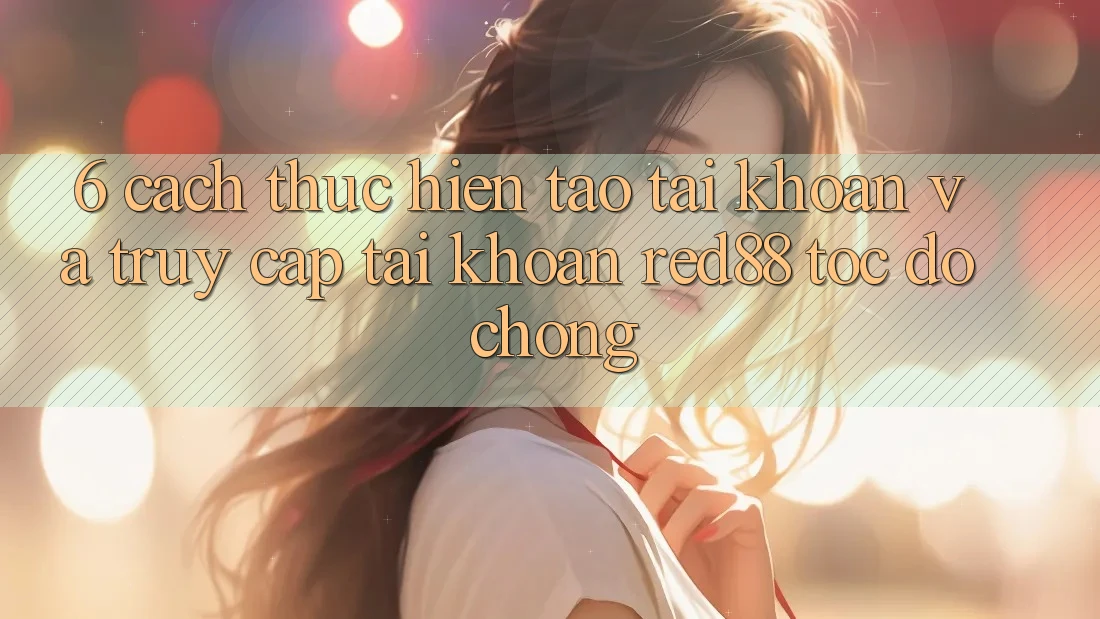6. Cách thực hiện tạo tài khoản và truy cập tài khoản Red88 tốc độ chóng