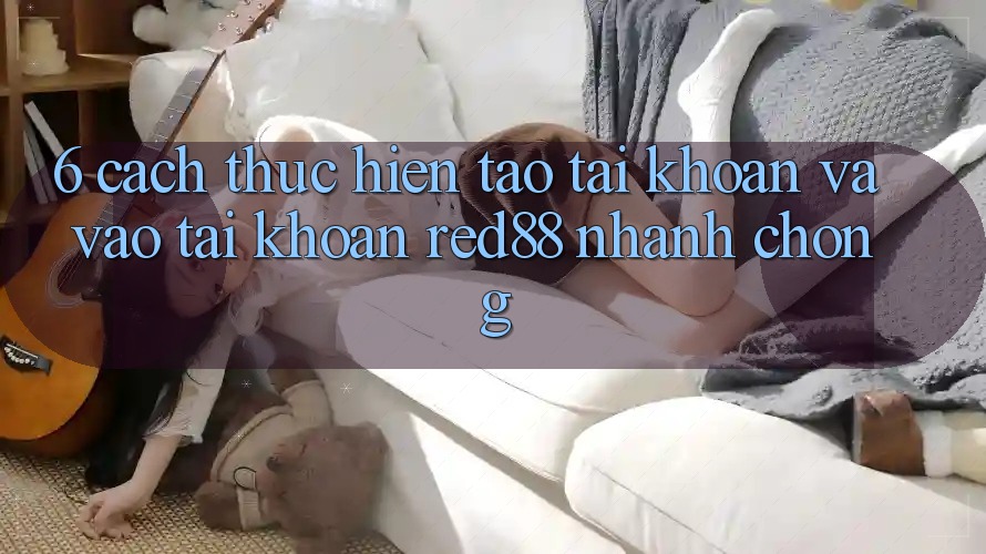 6. Cách thực hiện tạo tài khoản và vào tài khoản Red88 nhanh chóng 6. Cách thực hiện tạo tài khoản và vào tài khoản Red88 nhanh chóng