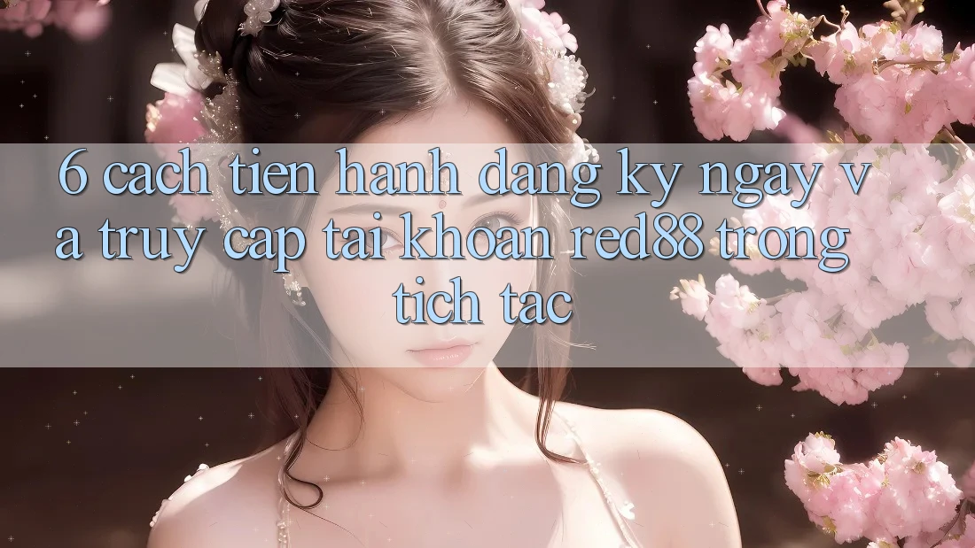 6. Cách tiến hành đăng ký ngay và truy cập tài khoản Red88 trong tích tắc