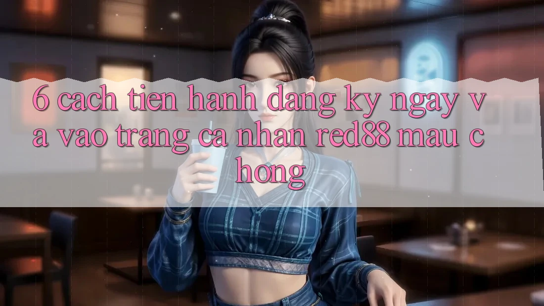 6. Cách tiến hành đăng ký ngay và vào trang cá nhân Red88 mau chóng 6. Cách tiến hành đăng ký ngay và vào trang cá nhân Red88 mau chóng