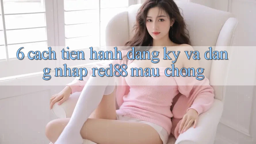 6. Cách tiến hành đăng ký và đăng nhập Red88 mau chóng 6. Cách tiến hành đăng ký và đăng nhập Red88 mau chóng