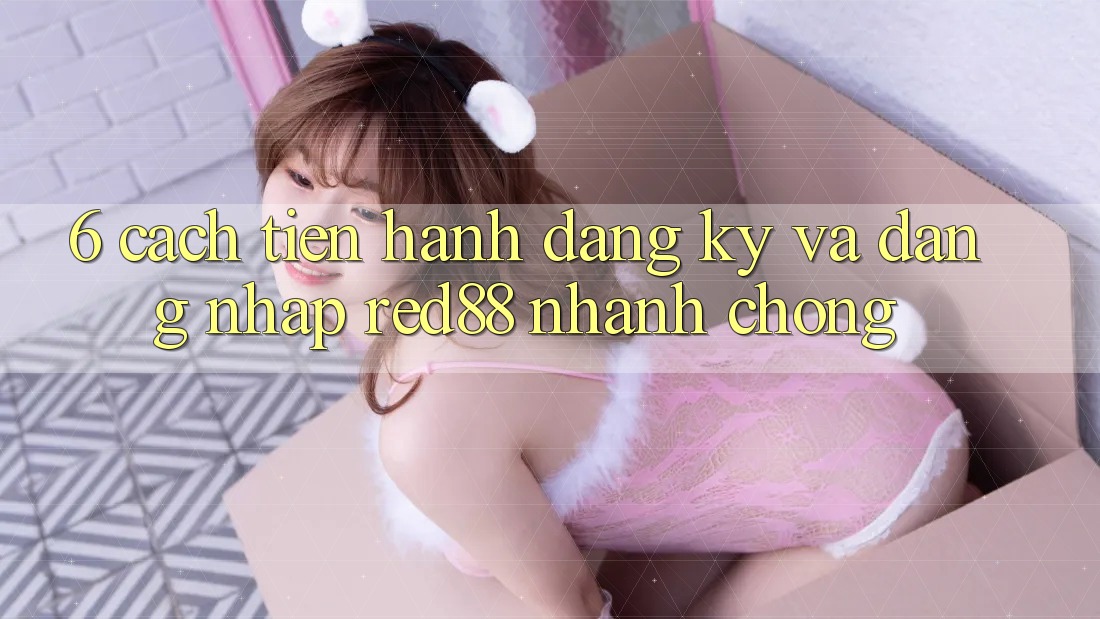 6. Cách tiến hành đăng ký và đăng nhập Red88 nhanh chóng 6. Cách tiến hành đăng ký và đăng nhập Red88 nhanh chóng