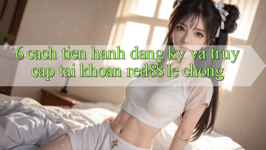 6. Cách tiến hành đăng ký và truy cập tài khoản Red88 lẹ chóng
