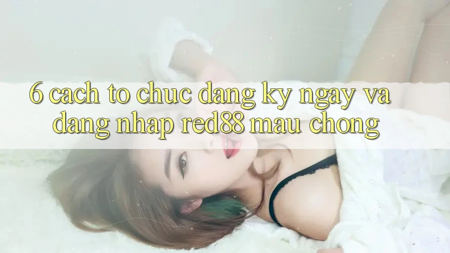 6. Cách tổ chức đăng ký ngay và đăng nhập Red88 mau chóng 6. Cách tổ chức đăng ký ngay và đăng nhập Red88 mau chóng