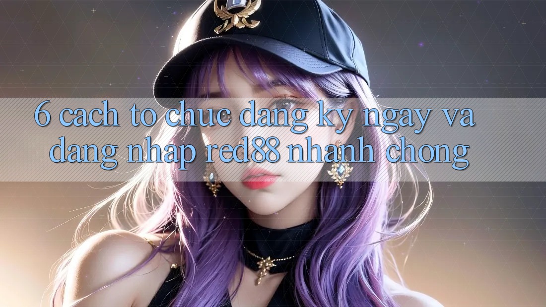 6. Cách tổ chức đăng ký ngay và đăng nhập Red88 nhanh chóng