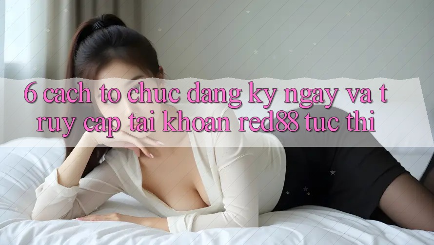 6. Cách tổ chức đăng ký ngay và truy cập tài khoản Red88 tức thì