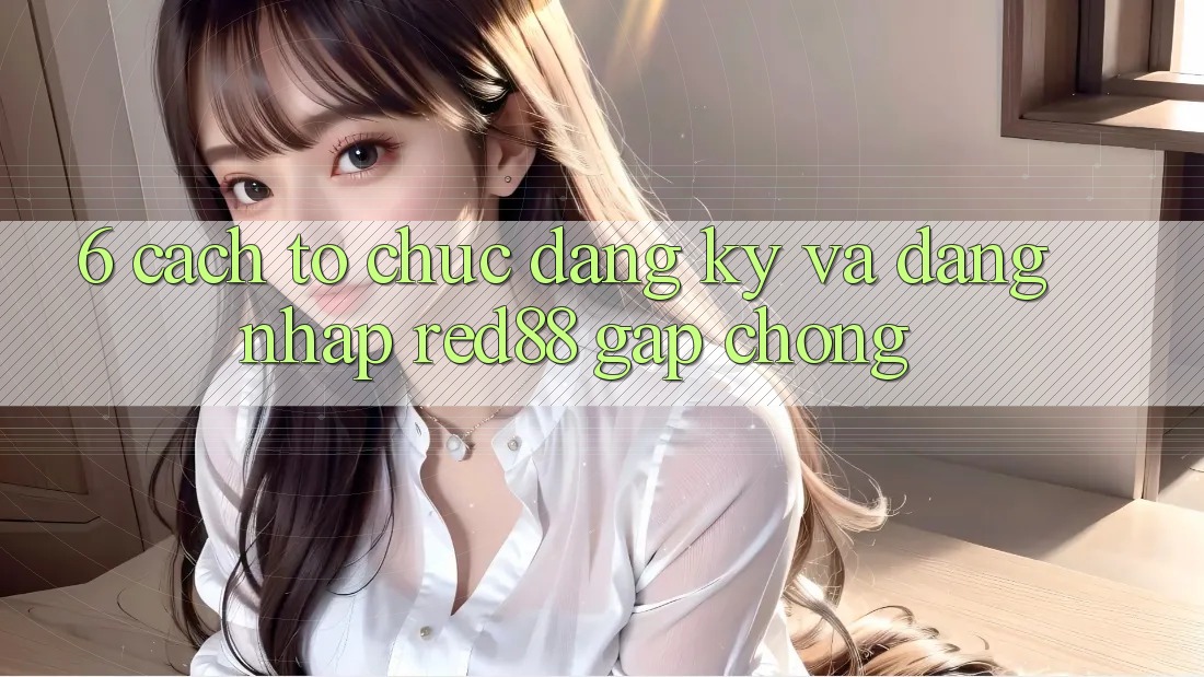 6. Cách tổ chức đăng ký và đăng nhập Red88 gấp chóng