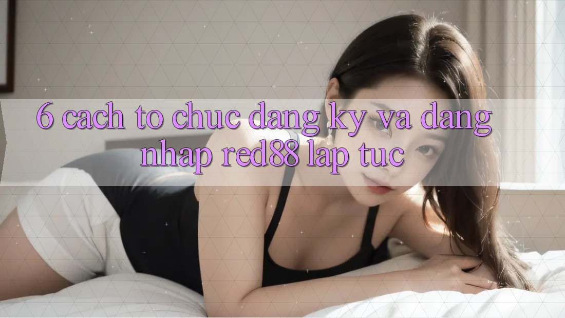 6. Cách tổ chức đăng ký và đăng nhập Red88 lập tức