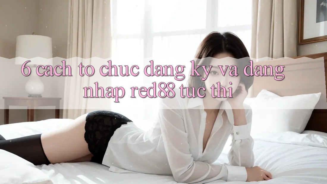 6. Cách tổ chức đăng ký và đăng nhập Red88 tức thì 6. Cách tổ chức đăng ký và đăng nhập Red88 tức thì