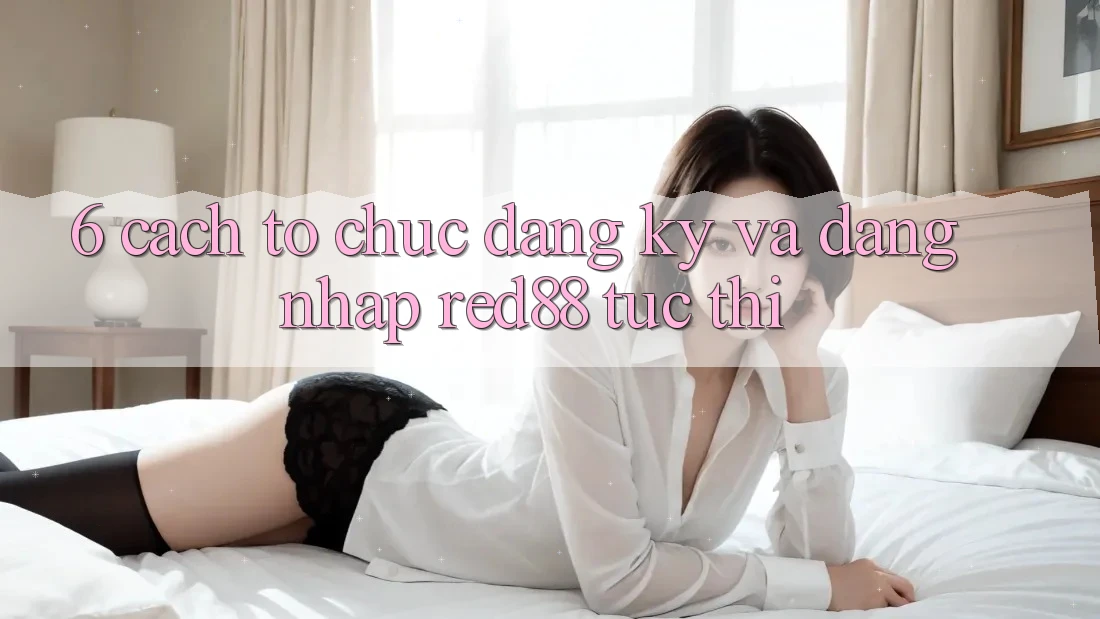 6. Cách tổ chức đăng ký và đăng nhập Red88 tức thì 6. Cách tổ chức đăng ký và đăng nhập Red88 tức thì