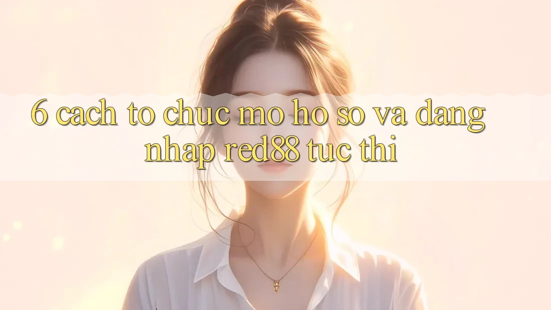 6. Cách tổ chức mở hồ sơ và đăng nhập Red88 tức thì