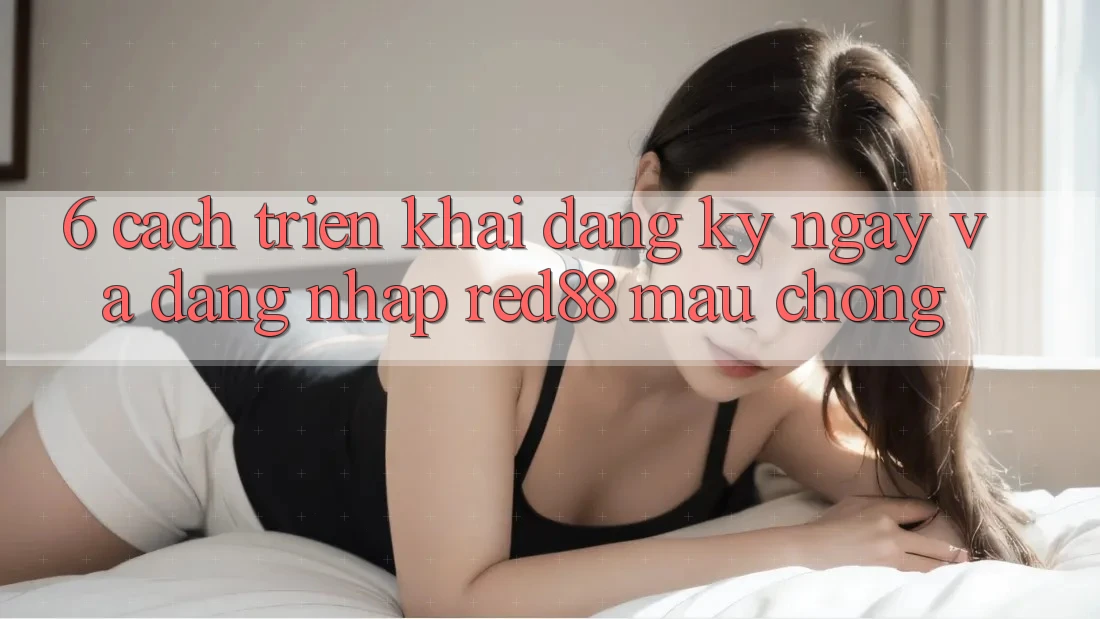 6. Cách triển khai đăng ký ngay và đăng nhập Red88 mau chóng 6. Cách triển khai đăng ký ngay và đăng nhập Red88 mau chóng