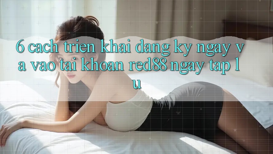 6. Cách triển khai đăng ký ngay và vào tài khoản Red88 ngay tắp lự