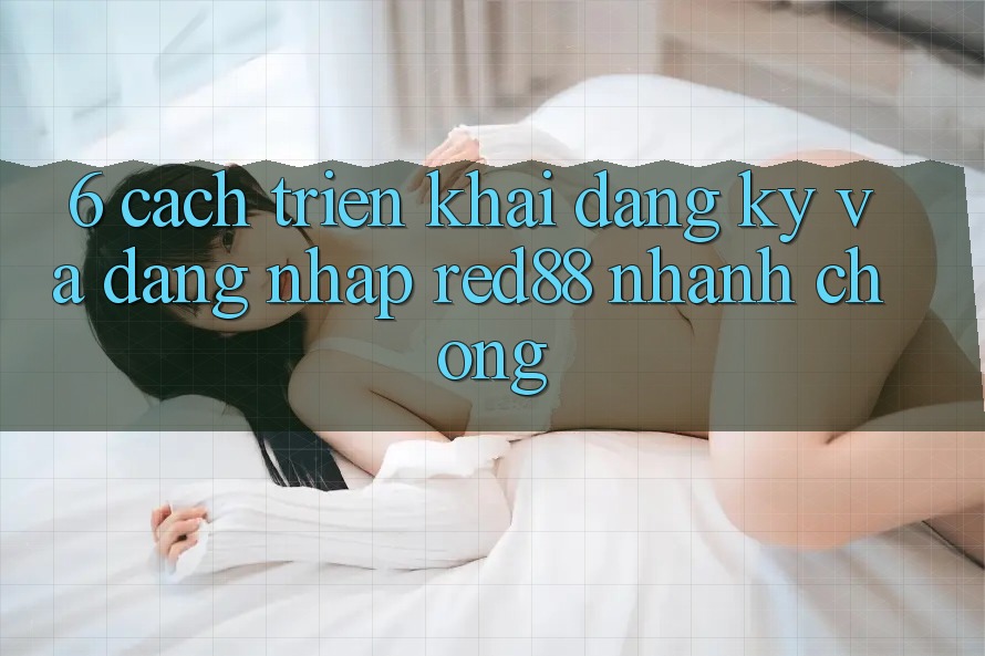 6. Cách triển khai đăng ký và đăng nhập Red88 nhanh chóng 6. Cách triển khai đăng ký và đăng nhập Red88 nhanh chóng