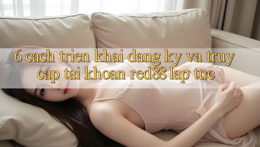 6. Cách triển khai đăng ký và truy cập tài khoản Red88 lập tức