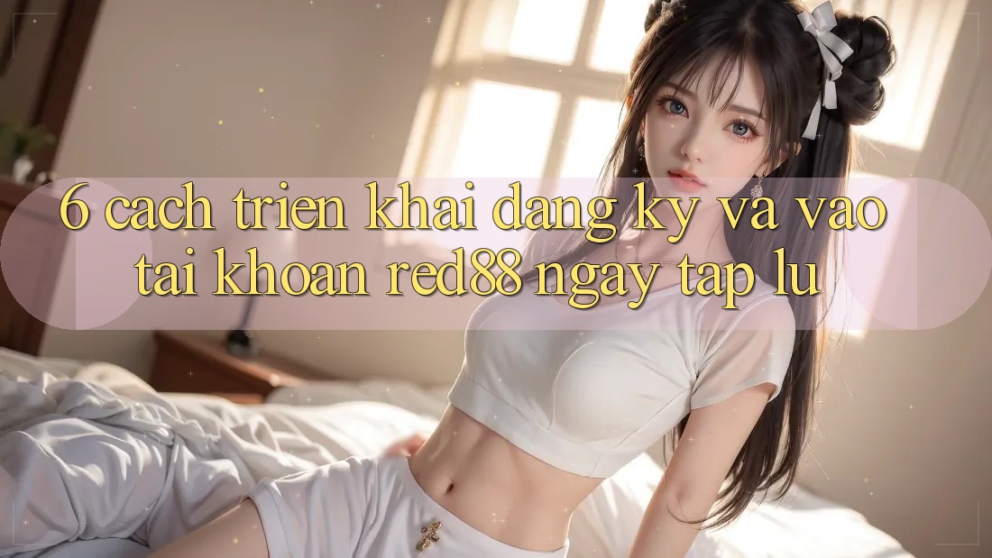 6. Cách triển khai đăng ký và vào tài khoản Red88 ngay tắp lự 6. Cách triển khai đăng ký và vào tài khoản Red88 ngay tắp lự