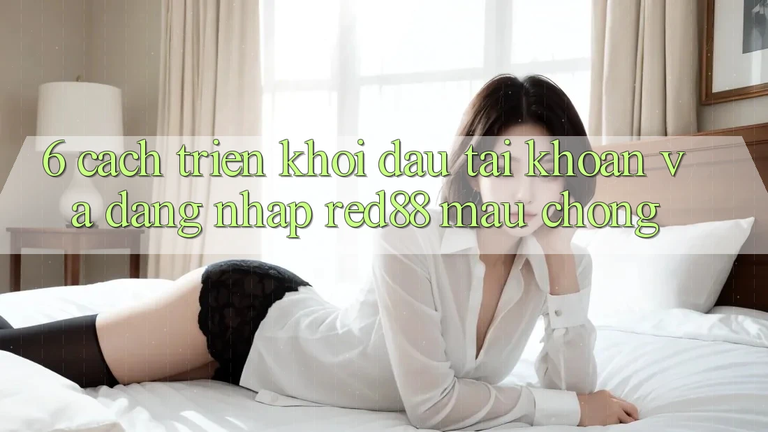 6. Cách triển khởi đầu tài khoản và đăng nhập Red88 mau chóng 6. Cách triển khởi đầu tài khoản và đăng nhập Red88 mau chóng