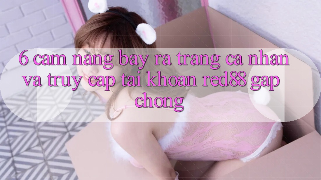 6. Cẩm nang bày ra trang cá nhân và truy cập tài khoản Red88 gấp chóng 6. Cẩm nang bày ra trang cá nhân và truy cập tài khoản Red88 gấp chóng