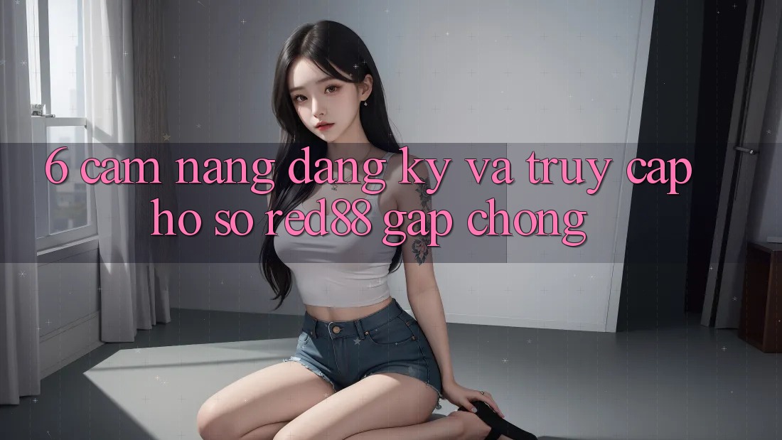 6. Cẩm nang đăng ký và truy cập hồ sơ Red88 gấp chóng