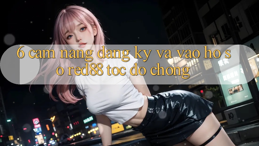 6. Cẩm nang đăng ký và vào hồ sơ Red88 tốc độ chóng 6. Cẩm nang đăng ký và vào hồ sơ Red88 tốc độ chóng