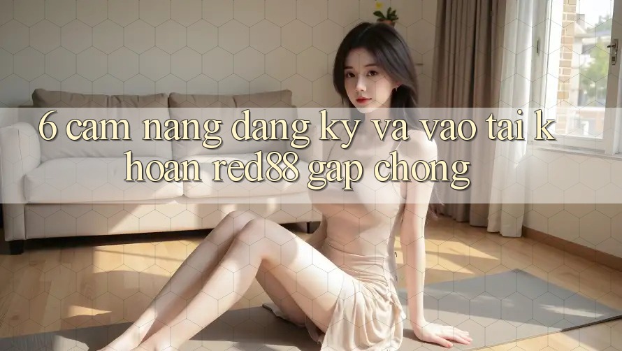 6. Cẩm nang đăng ký và vào tài khoản Red88 gấp chóng