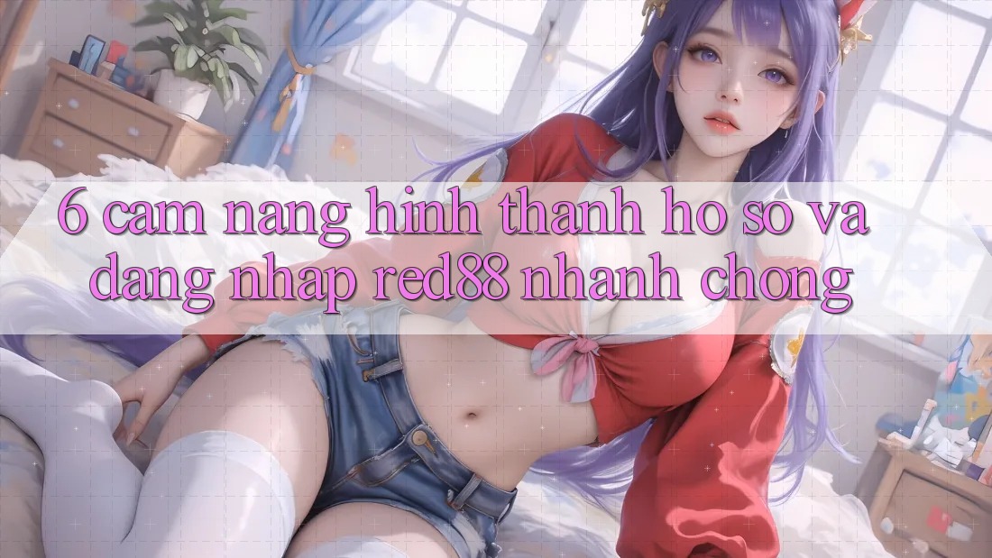 6. Cẩm nang hình thành hồ sơ và đăng nhập Red88 nhanh chóng