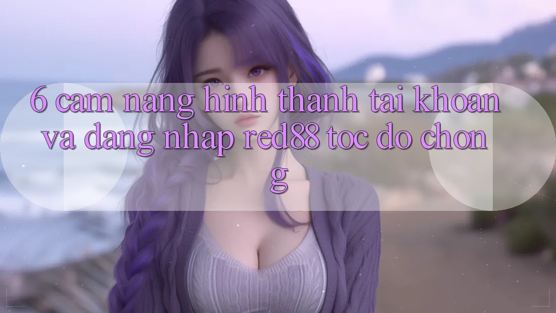 6. Cẩm nang hình thành tài khoản và đăng nhập Red88 tốc độ chóng 6. Cẩm nang hình thành tài khoản và đăng nhập Red88 tốc độ chóng